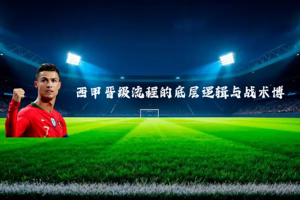 西甲晋级流程的底层逻辑与战术博弈