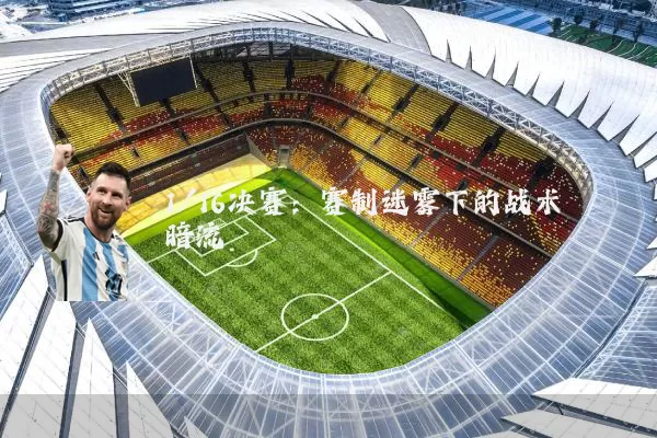 1/16决赛:赛制迷雾下的战术暗流