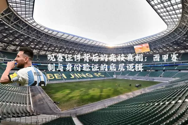 观赛证件背后的竞技真相:西甲赛制与身份验证的底层逻辑