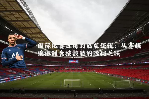 国际比赛日历的底层逻辑：从赛程编排到竞技效能的隐秘关联