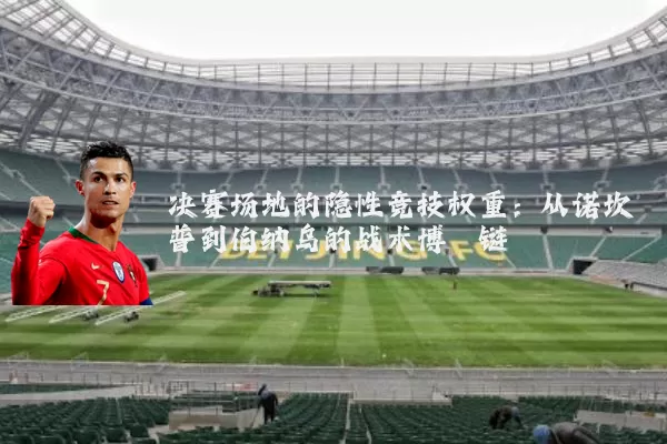 决赛场地的隐性竞技权重:从诺坎普到伯纳乌的战术博弈链