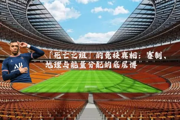 「死亡之组」的竞技真相:赛制、地理与能量分配的底层博弈
