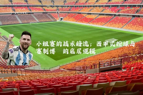 小组赛的战术暗流:西甲式控球与赛制博弈的底层逻辑