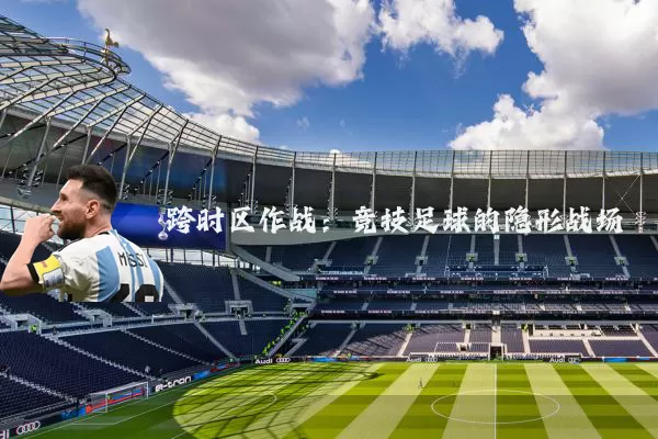 跨时区作战:竞技足球的隐形战场