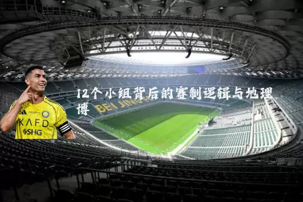 12个小组背后的赛制逻辑与地理博弈