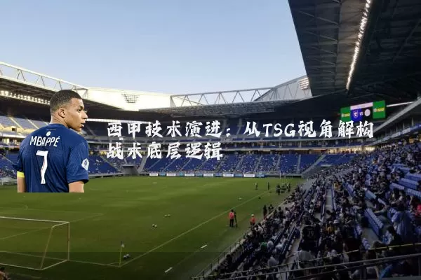 西甲技术演进:从TSG视角解构战术底层逻辑