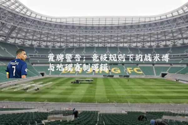 黄牌警告:竞技规则下的战术博弈与地理赛制逻辑