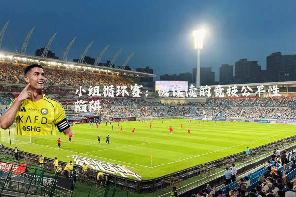 小组循环赛：被误读的竞技公平性陷阱