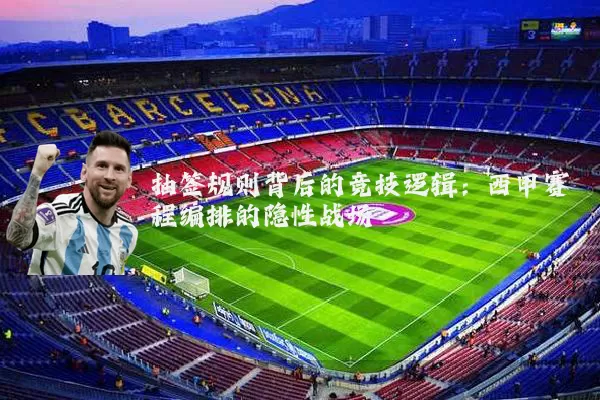 抽签规则背后的竞技逻辑:西甲赛程编排的隐性战场