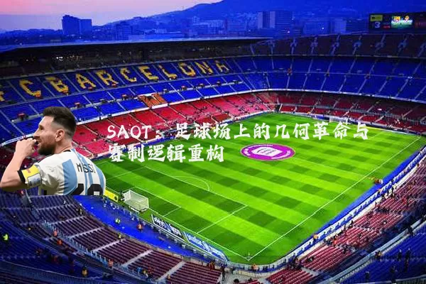 SAOT:足球场上的几何革命与赛制逻辑重构