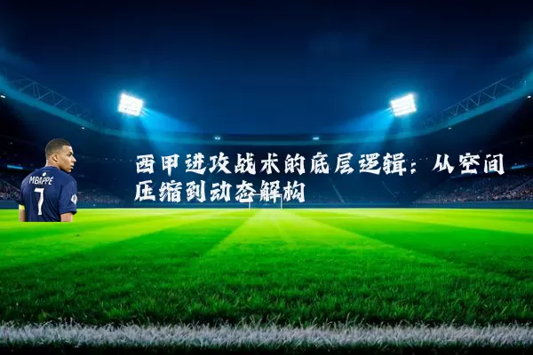 西甲进攻战术的底层逻辑:从空间压缩到动态解构
